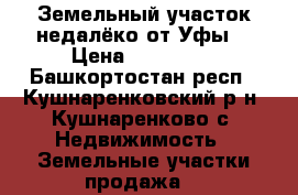 Земельный участок недалёко от Уфы  › Цена ­ 300 000 - Башкортостан респ., Кушнаренковский р-н, Кушнаренково с. Недвижимость » Земельные участки продажа   